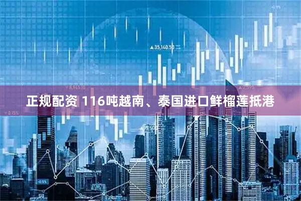 正规配资 116吨越南、泰国进口鲜榴莲抵港