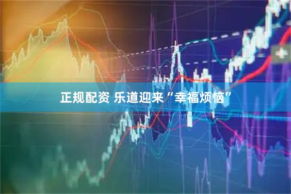 正规配资 乐道迎来“幸福烦恼”
