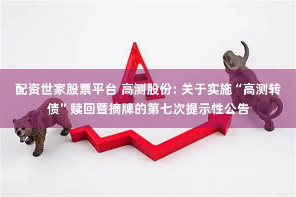配资世家股票平台 高测股份: 关于实施“高测转债”赎回暨摘牌的第七次提示性公告