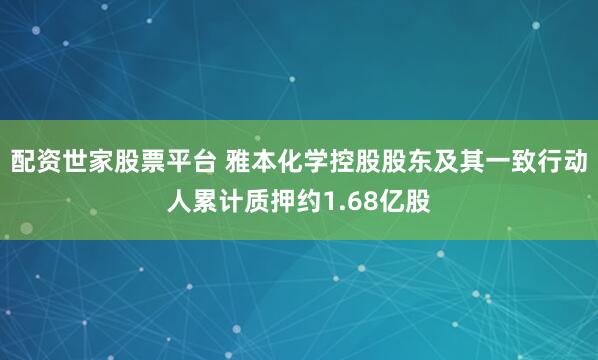配资世家股票平台 雅本化学控股股东及其一致行动人累计质押约1.68亿股