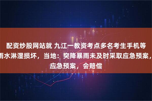 配资炒股网站就 九江一教资考点多名考生手机等物品被雨水淋湿损坏，当地：突降暴雨未及时采取应急预案，会赔偿