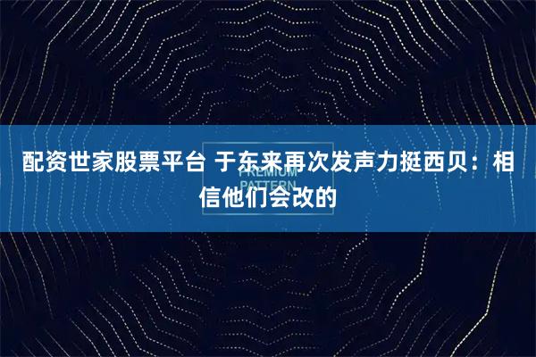 配资世家股票平台 于东来再次发声力挺西贝：相信他们会改的