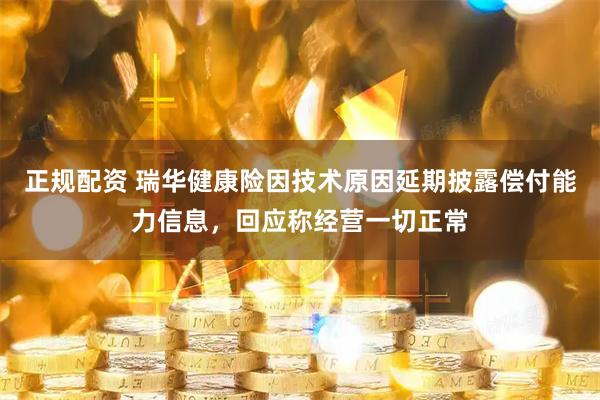 正规配资 瑞华健康险因技术原因延期披露偿付能力信息，回应称经营一切正常
