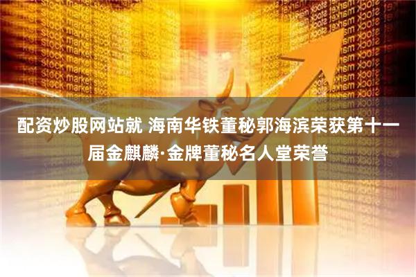 配资炒股网站就 海南华铁董秘郭海滨荣获第十一届金麒麟·金牌董秘名人堂荣誉