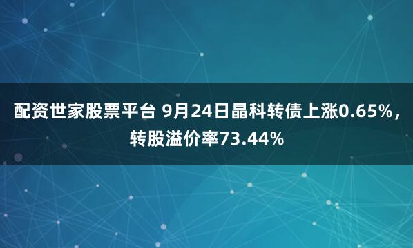 配资世家股票平台 9月24日晶科转债上涨0.65%，转股溢价率73.44%