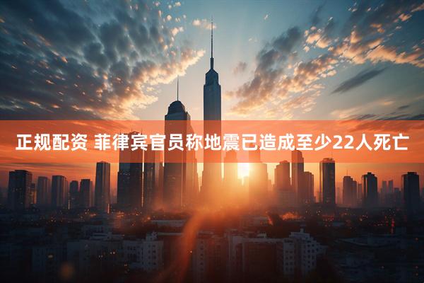 正规配资 菲律宾官员称地震已造成至少22人死亡
