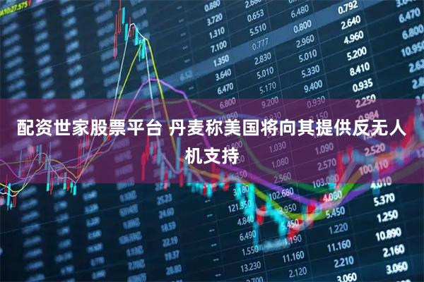 配资世家股票平台 丹麦称美国将向其提供反无人机支持