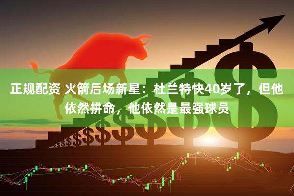 正规配资 火箭后场新星：杜兰特快40岁了，但他依然拼命，他依然是最强球员