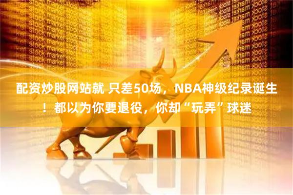 配资炒股网站就 只差50场，NBA神级纪录诞生！都以为你要退役，你却“玩弄”球迷