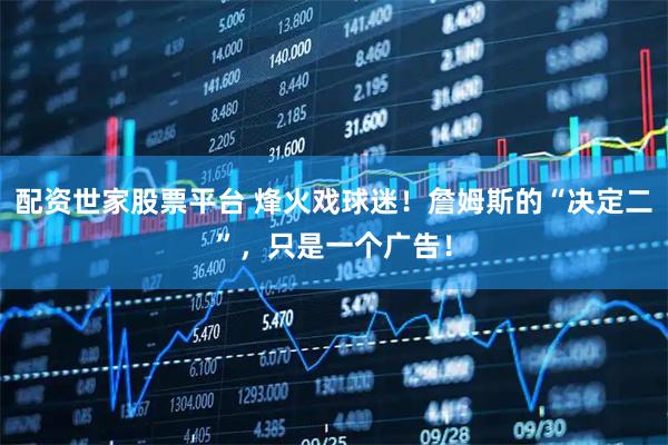 配资世家股票平台 烽火戏球迷！詹姆斯的“决定二”，只是一个广告！