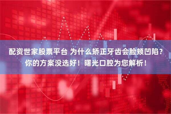 配资世家股票平台 为什么矫正牙齿会脸颊凹陷？你的方案没选好！曙光口腔为您解析！
