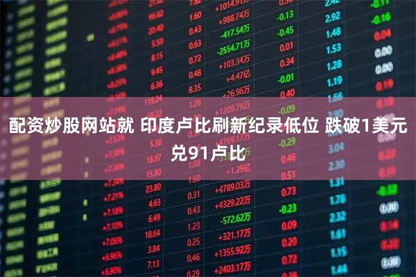 配资炒股网站就 印度卢比刷新纪录低位 跌破1美元兑91卢比