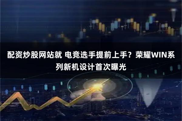 配资炒股网站就 电竞选手提前上手？荣耀WIN系列新机设计首次曝光