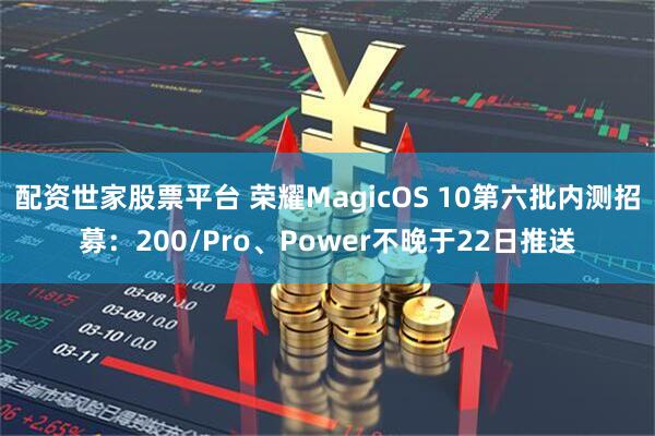 配资世家股票平台 荣耀MagicOS 10第六批内测招募：200/Pro、Power不晚于22日推送