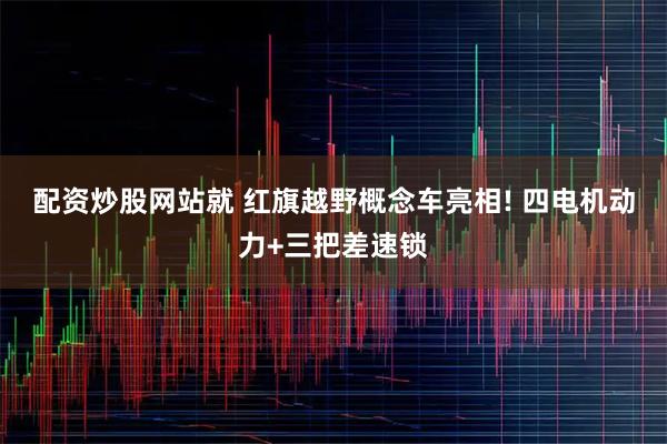 配资炒股网站就 红旗越野概念车亮相! 四电机动力+三把差速锁