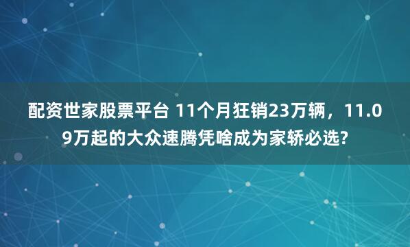 配资世家股票平台 11个月狂销23万辆，11.09万起的大众速腾凭啥成为家轿必选?