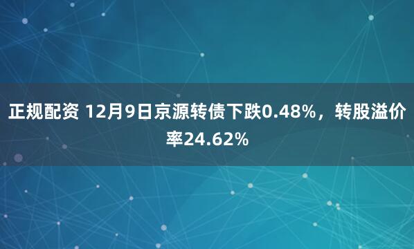 正规配资 12月9日京源转债下跌0.48%，转股溢价率24.62%