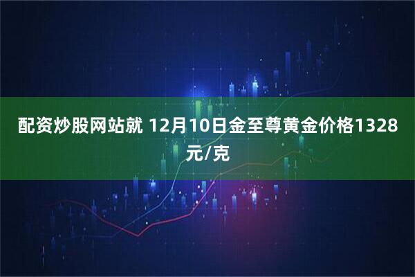 配资炒股网站就 12月10日金至尊黄金价格1328元/克