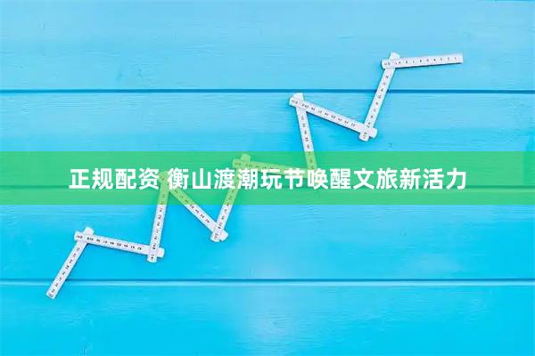 正规配资 衡山渡潮玩节唤醒文旅新活力