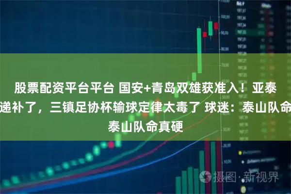 股票配资平台平台 国安+青岛双雄获准入！亚泰无法递补了，三镇足协杯输球定律太毒了 球迷：泰山队命真硬
