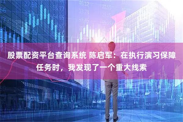 股票配资平台查询系统 陈启军：在执行演习保障任务时，我发现了一个重大线索