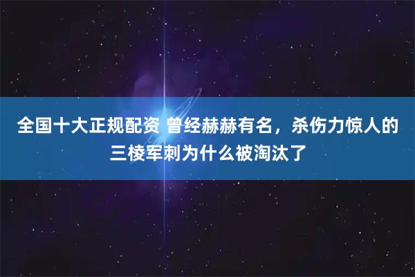 全国十大正规配资 曾经赫赫有名，杀伤力惊人的三棱军刺为什么被淘汰了