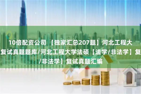 10倍配资公司 【独家汇总207题】河北工程大学法律硕士复试真题题库/河北工程大学法硕【法学/非法学】复试真题汇编