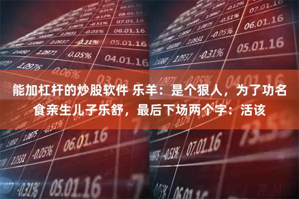能加杠杆的炒股软件 乐羊：是个狠人，为了功名食亲生儿子乐舒，最后下场两个字：活该