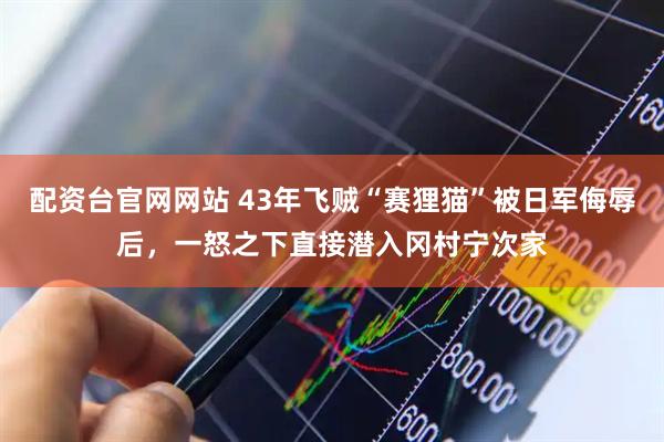 配资台官网网站 43年飞贼“赛狸猫”被日军侮辱后，一怒之下直接潜入冈村宁次家