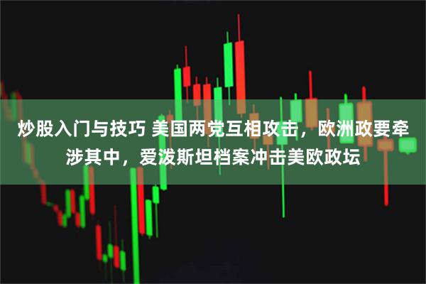 炒股入门与技巧 美国两党互相攻击，欧洲政要牵涉其中，爱泼斯坦档案冲击美欧政坛