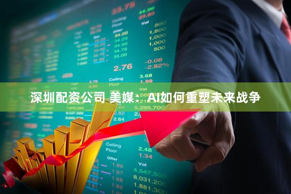 深圳配资公司 美媒：AI如何重塑未来战争