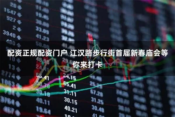 配资正规配资门户 江汉路步行街首届新春庙会等你来打卡