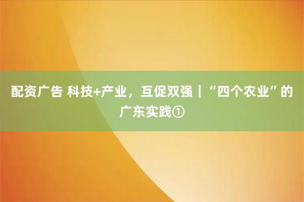 配资广告 科技+产业，互促双强｜“四个农业”的广东实践①