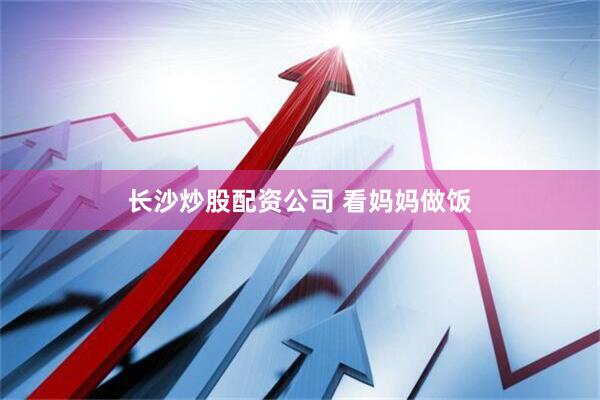 长沙炒股配资公司 看妈妈做饭