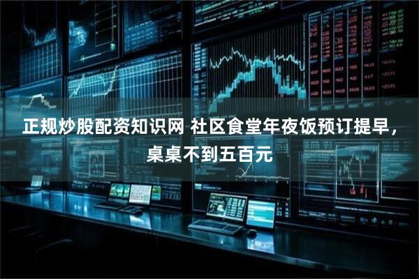 正规炒股配资知识网 社区食堂年夜饭预订提早，桌桌不到五百元