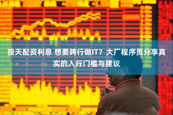 按天配资利息 想要跨行做IT？大厂程序员分享真实的入行门槛与建议