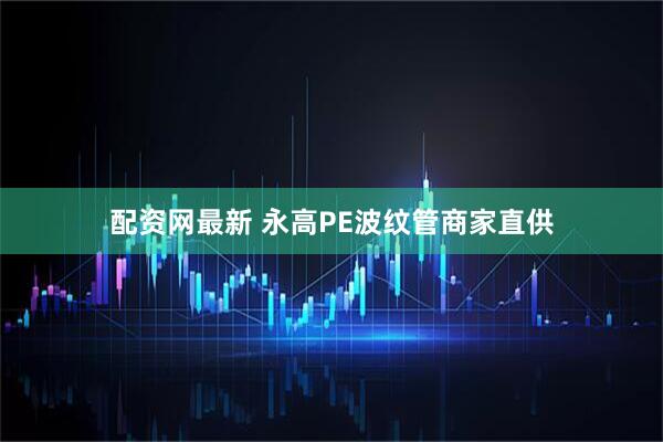 配资网最新 永高PE波纹管商家直供