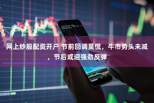 网上炒股配资开户 节前回调莫慌，牛市势头未减，节后或迎强劲反弹