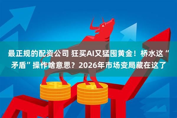 最正规的配资公司 狂买AI又猛囤黄金！桥水这“矛盾”操作啥意思？2026年市场变局藏在这了