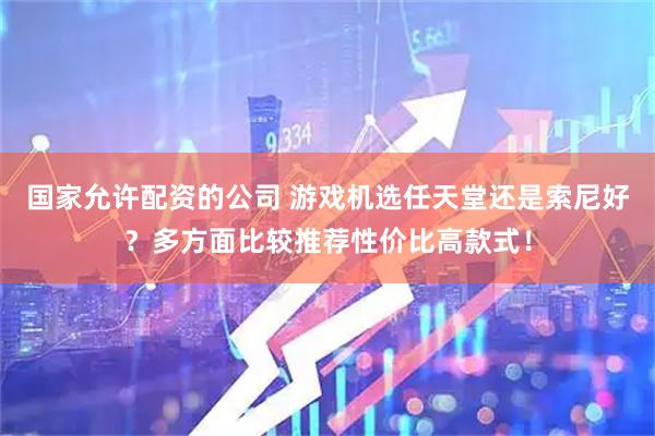 国家允许配资的公司 游戏机选任天堂还是索尼好？多方面比较推荐性价比高款式！