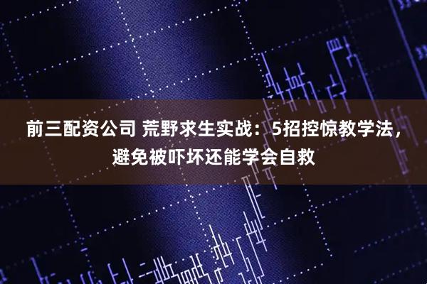 前三配资公司 荒野求生实战：5招控惊教学法，避免被吓坏还能学会自救