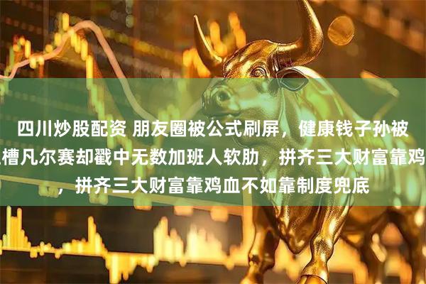 四川炒股配资 朋友圈被公式刷屏，健康钱子孙被点赞扎心真理，吐槽凡尔赛却戳中无数加班人软肋，拼齐三大财富靠鸡血不如靠制度兜底