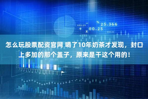 怎么玩股票配资官网 喝了10年奶茶才发现，封口上多加的那个盖子，原来是干这个用的！