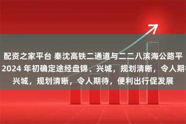 配资之家平台 秦沈高铁二通道与二二八滨海公路平行，将建盘锦南站，2024 年初确定途经盘锦、兴城，规划清晰，令人期待，便利出行促发展