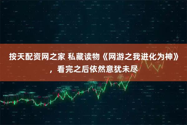 按天配资网之家 私藏读物《网游之我进化为神》，看完之后依然意犹未尽