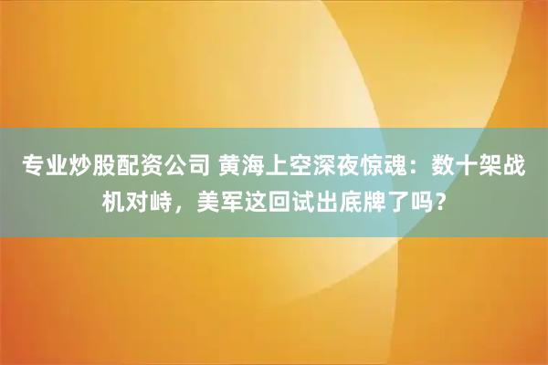 专业炒股配资公司 黄海上空深夜惊魂：数十架战机对峙，美军这回试出底牌了吗？