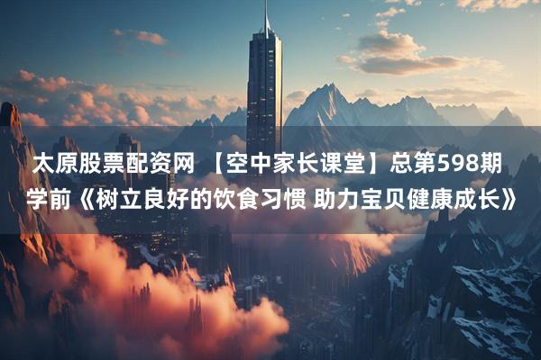 太原股票配资网 【空中家长课堂】总第598期 学前《树立良好的饮食习惯 助力宝贝健康成长》