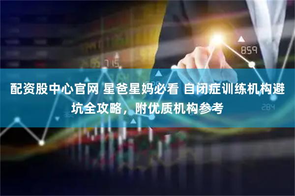 配资股中心官网 星爸星妈必看 自闭症训练机构避坑全攻略，附优质机构参考