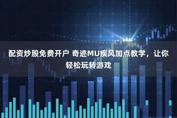 配资炒股免费开户 奇迹MU疾风加点教学，让你轻松玩转游戏