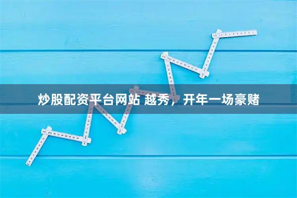 炒股配资平台网站 越秀，开年一场豪赌